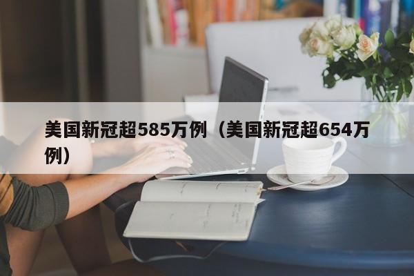 美国新冠超585万例(美国新冠超654万例)