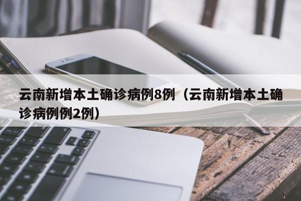 云南新增本土确诊病例8例(云南新增本土确诊病例例2例)