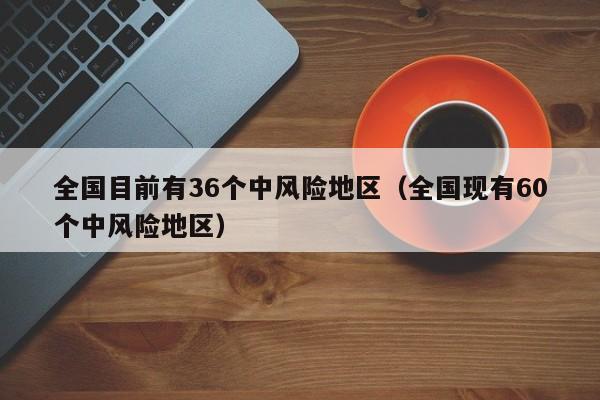 全国目前有36个中风险地区(全国现有60个中风险地区)