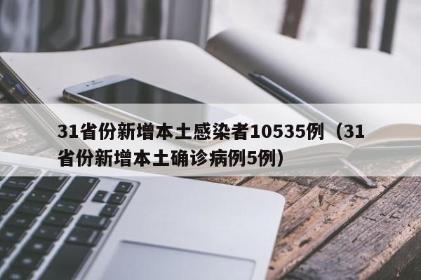 31省份新增本土感染者10535例(31省份新增本土确诊病例5例)