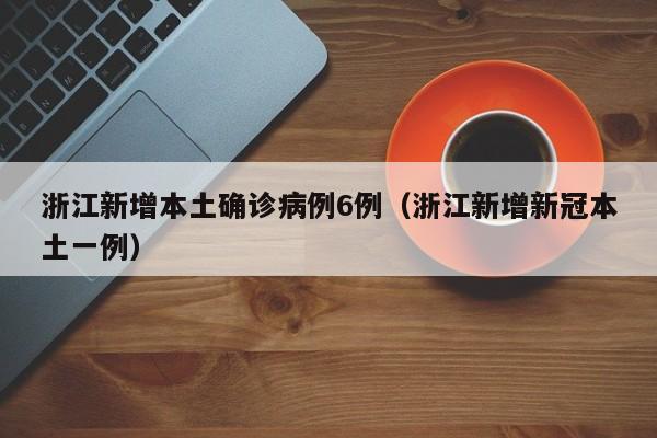 浙江新增本土确诊病例6例(浙江新增新冠本土一例)
