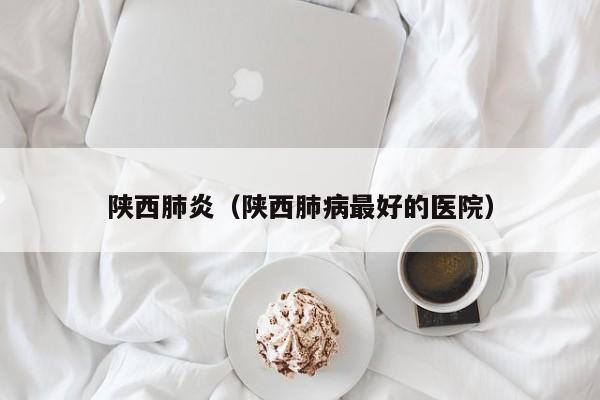 陕西肺炎(陕西肺病最好的医院)