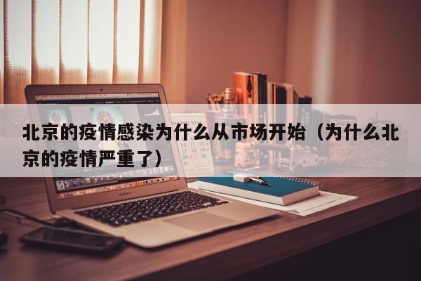北京的疫情感染为什么从市场开始(为什么北京的疫情严重了)