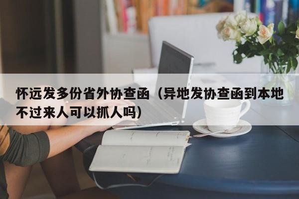 怀远发多份省外协查函(异地发协查函到本地不过来人可以抓人吗)