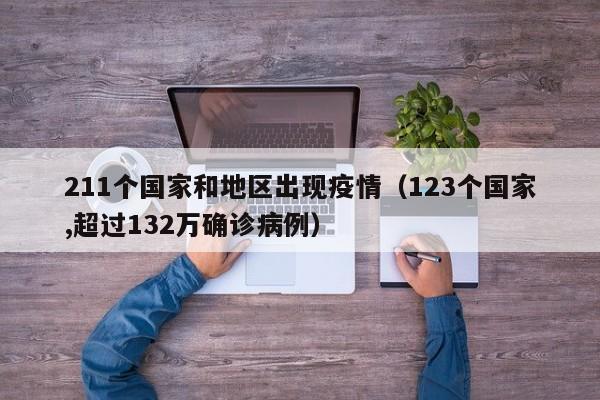 211个国家和地区出现疫情(123个国家,超过132万确诊病例)