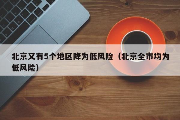 北京又有5个地区降为低风险(北京全市均为低风险)
