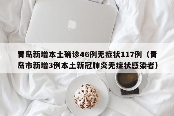 青岛新增本土确诊46例无症状117例(青岛市新增3例本土新冠肺炎无症状感染者)