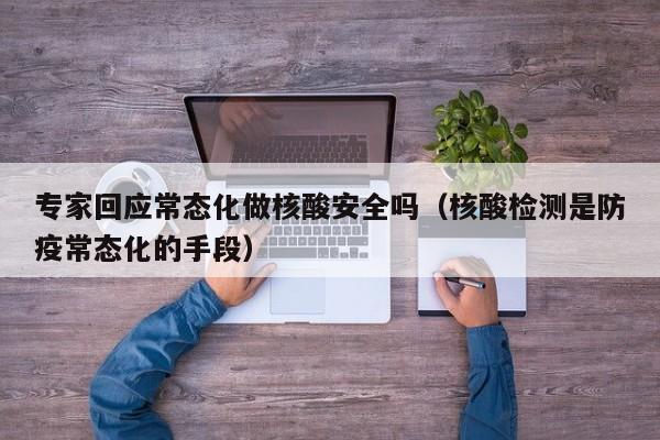 专家回应常态化做核酸安全吗(核酸检测是防疫常态化的手段)