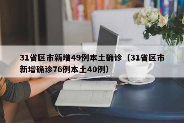 31省区市新增49例本土确诊(31省区市新增确诊76例本土40例)
