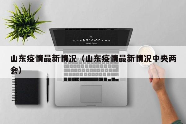 山东疫情最新情况(山东疫情最新情况中央两会)
