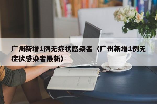 广州新增1例无症状感染者(广州新增1例无症状感染者最新)