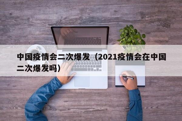 中国疫情会二次爆发(2021疫情会在中国二次爆发吗)