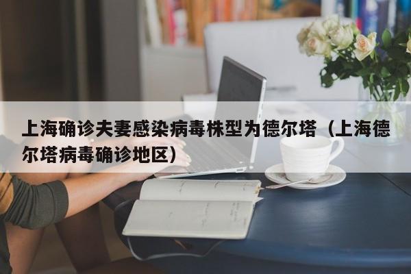 上海确诊夫妻感染病毒株型为德尔塔(上海德尔塔病毒确诊地区)