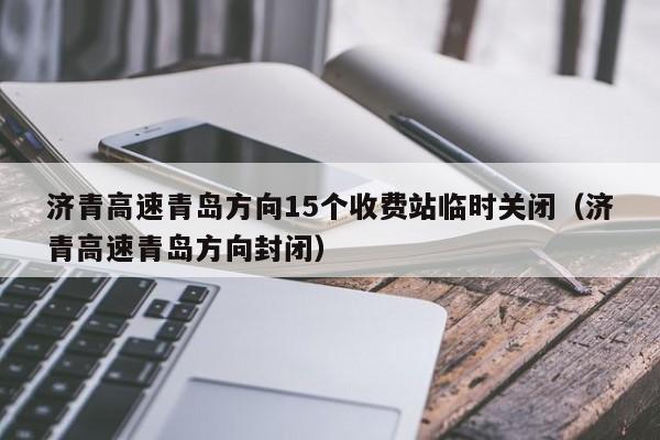 济青高速青岛方向15个收费站临时关闭(济青高速青岛方向封闭)