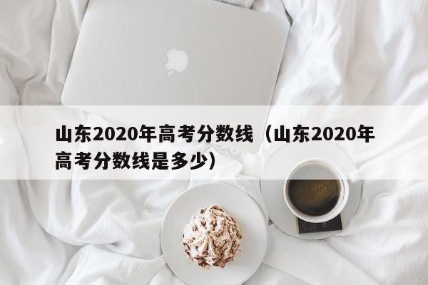 山东2020年高考分数线(山东2020年高考分数线是多少)
