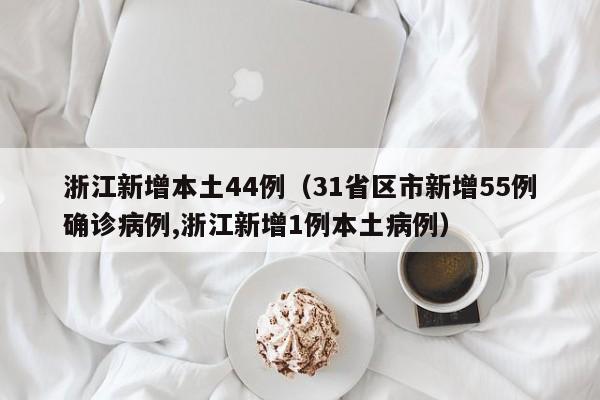 浙江新增本土44例(31省区市新增55例确诊病例,浙江新增1例本土病例)