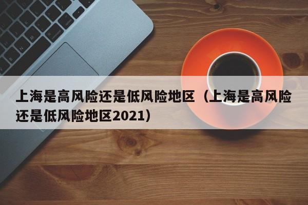 上海是高风险还是低风险地区(上海是高风险还是低风险地区2021)