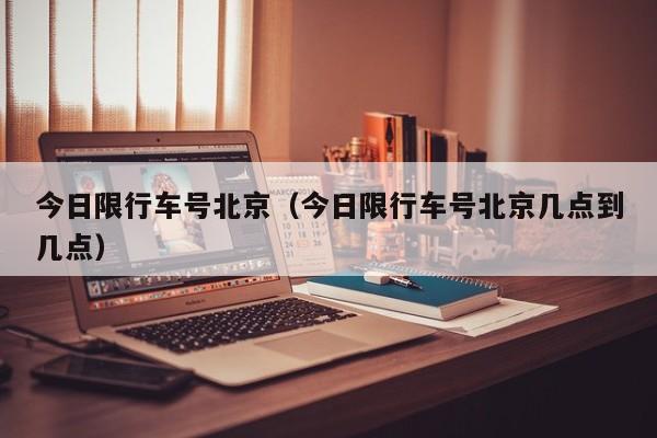 今日限行车号北京(今日限行车号北京几点到几点)