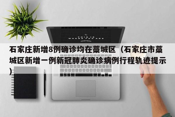 石家庄新增8例确诊均在藁城区(石家庄市藁城区新增一例新冠肺炎确诊病例行程轨迹提示)