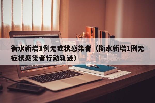 衡水新增1例无症状感染者(衡水新增1例无症状感染者行动轨迹)