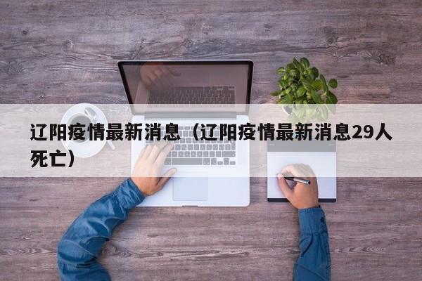 辽阳疫情最新消息(辽阳疫情最新消息29人死亡)