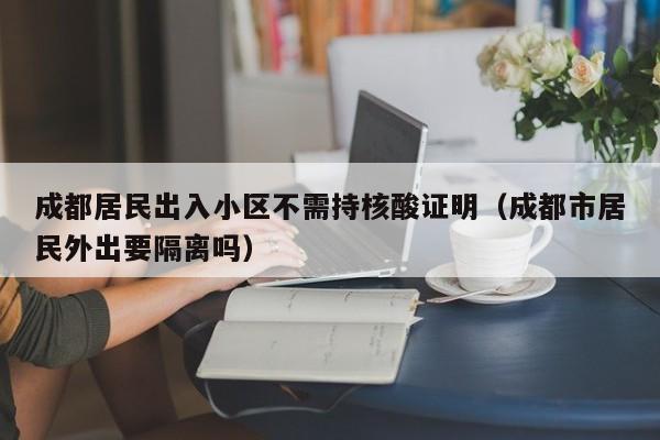 成都居民出入小区不需持核酸证明(成都市居民外出要隔离吗)