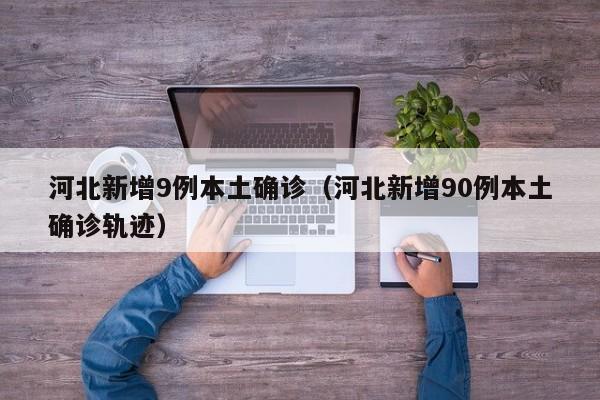 河北新增9例本土确诊(河北新增90例本土确诊轨迹)