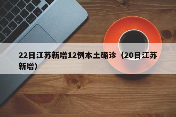 22日江苏新增12例本土确诊(20日江苏新增)
