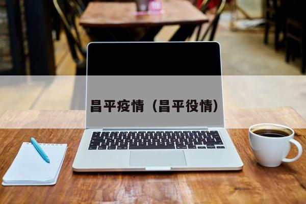 昌平疫情(昌平役情)