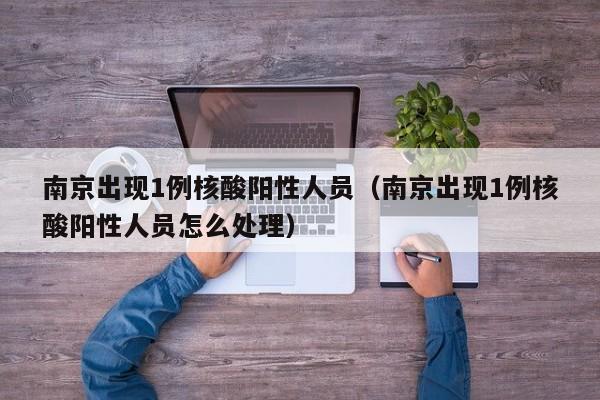 南京出现1例核酸阳性人员(南京出现1例核酸阳性人员怎么处理)