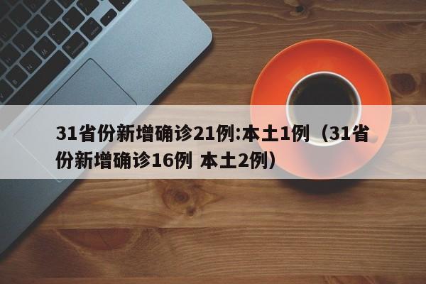 31省份新增确诊21例:本土1例(31省份新增确诊16例 本土2例)