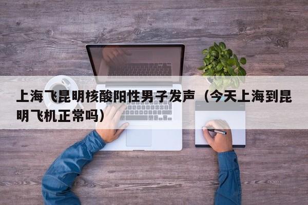 上海飞昆明核酸阳性男子发声(今天上海到昆明飞机正常吗)