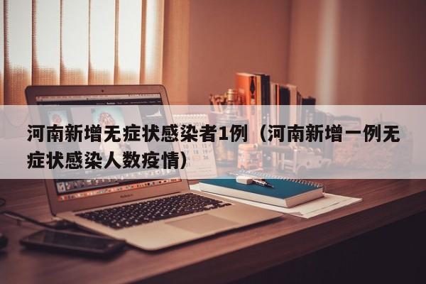 河南新增无症状感染者1例(河南新增一例无症状感染人数疫情)