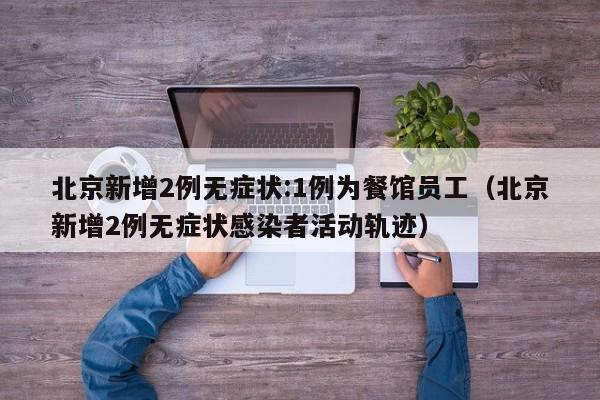北京新增2例无症状:1例为餐馆员工(北京新增2例无症状感染者活动轨迹)