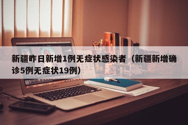 新疆昨日新增1例无症状感染者(新疆新增确诊5例无症状19例)