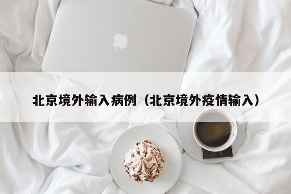 北京境外输入病例(北京境外疫情输入)
