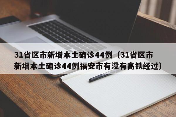 31省区市新增本土确诊44例(31省区市新增本土确诊44例福安市有没有高铁经过)