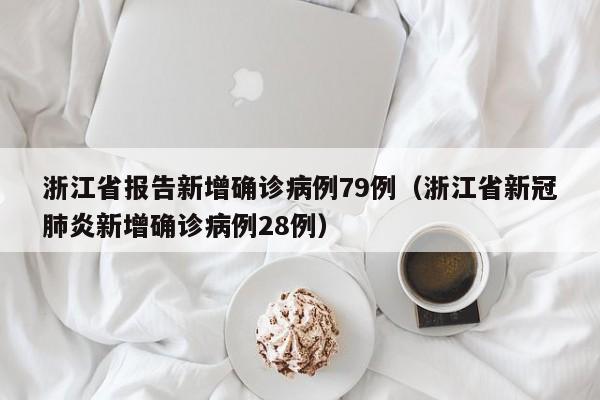 浙江省报告新增确诊病例79例(浙江省新冠肺炎新增确诊病例28例)