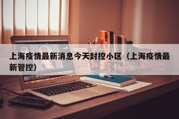 上海疫情最新消息今天封控小区(上海疫情最新管控)