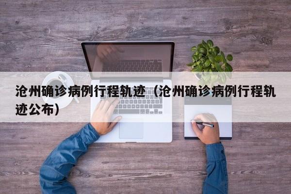 沧州确诊病例行程轨迹(沧州确诊病例行程轨迹公布)