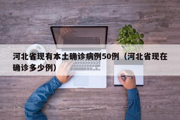 河北省现有本土确诊病例50例(河北省现在确诊多少例)