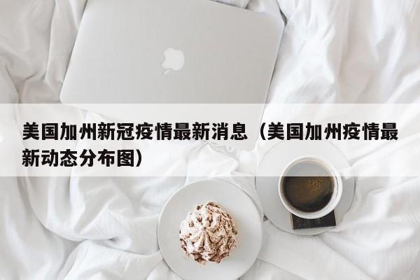 美国加州新冠疫情最新消息(美国加州疫情最新动态分布图)
