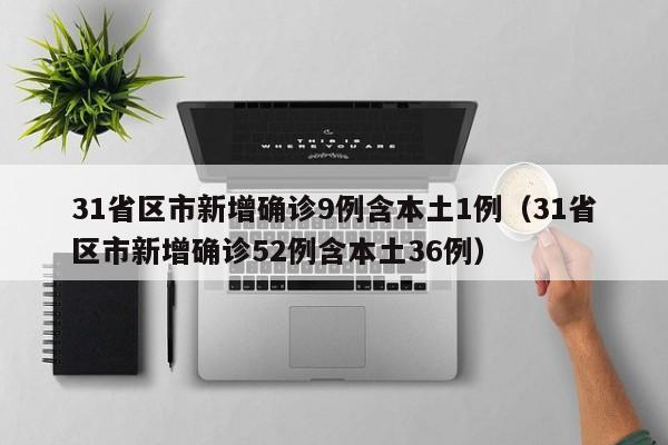 31省区市新增确诊9例含本土1例(31省区市新增确诊52例含本土36例)