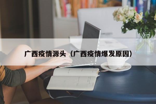 广西疫情源头(广西疫情爆发原因)
