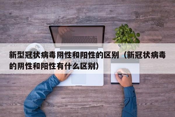 新型冠状病毒阴性和阳性的区别(新冠状病毒的阴性和阳性有什么区别)