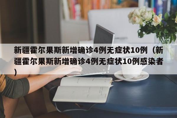 新疆霍尔果斯新增确诊4例无症状10例(新疆霍尔果斯新增确诊4例无症状10例感染者)