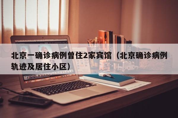 北京一确诊病例曾住2家宾馆(北京确诊病例轨迹及居住小区)