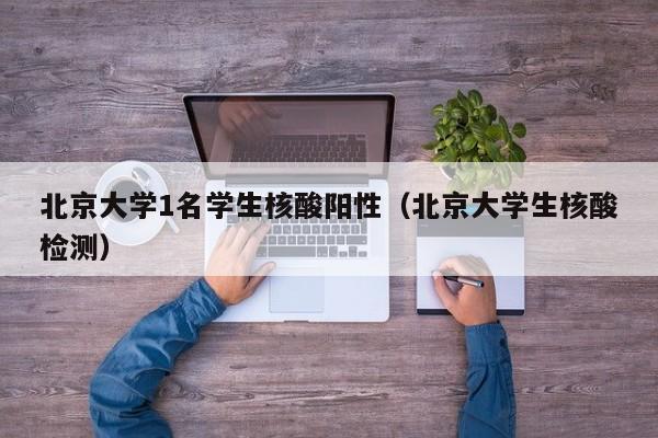 北京大学1名学生核酸阳性(北京大学生核酸检测)