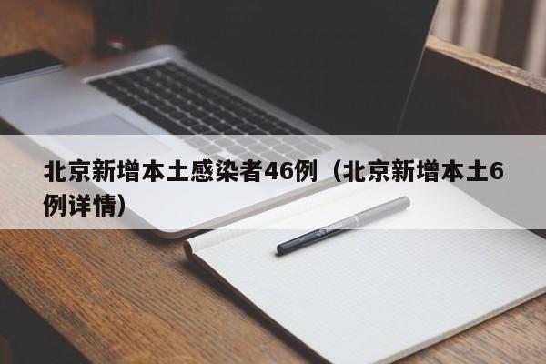 北京新增本土感染者46例(北京新增本土6例详情)
