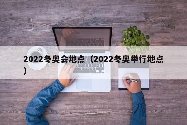 2022冬奥会地点(2022冬奥举行地点)